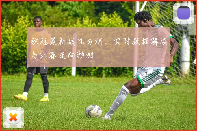 欧冠最新战况分析：实时数据解读与比赛走向预测