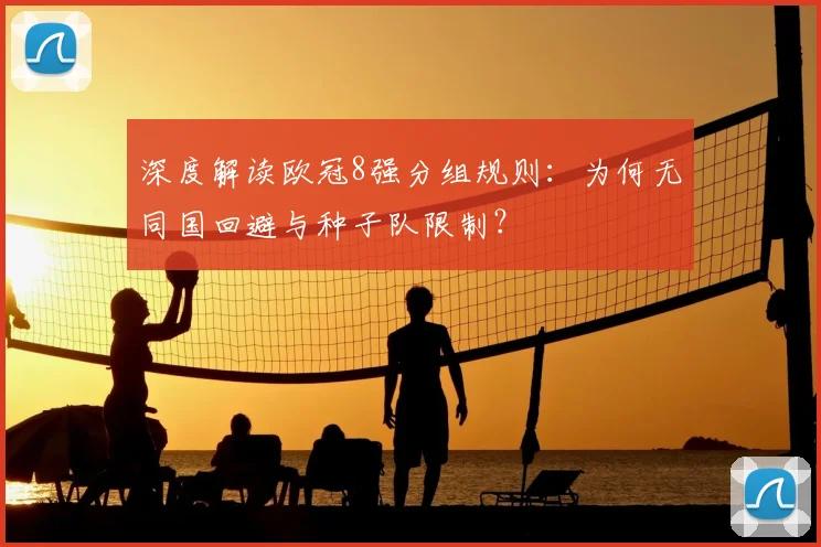 深度解读欧冠8强分组规则：为何无同国回避与种子队限制？
