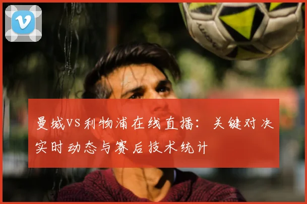 曼城vs利物浦在线直播：关键对决实时动态与赛后技术统计