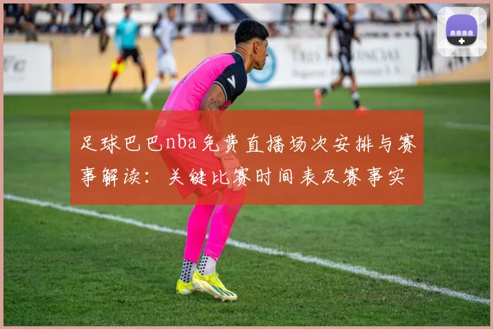 足球巴巴nba免费直播场次安排与赛事解读：关键比赛时间表及赛事实况影响说明