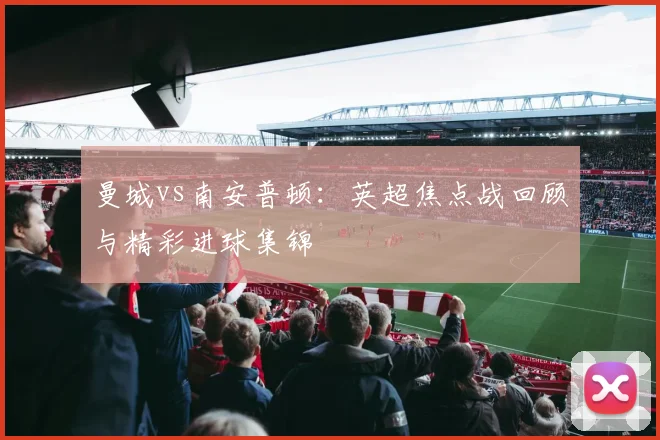 曼城vs南安普顿：英超焦点战回顾与精彩进球集锦