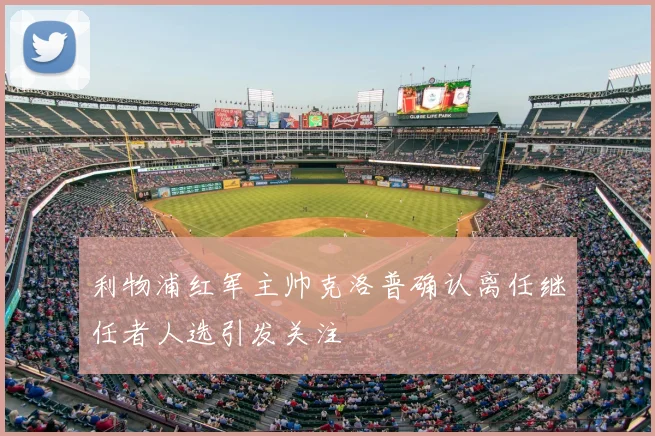 利物浦红军主帅克洛普确认离任继任者人选引发关注