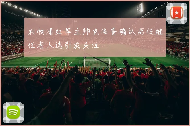 利物浦红军主帅克洛普确认离任继任者人选引发关注