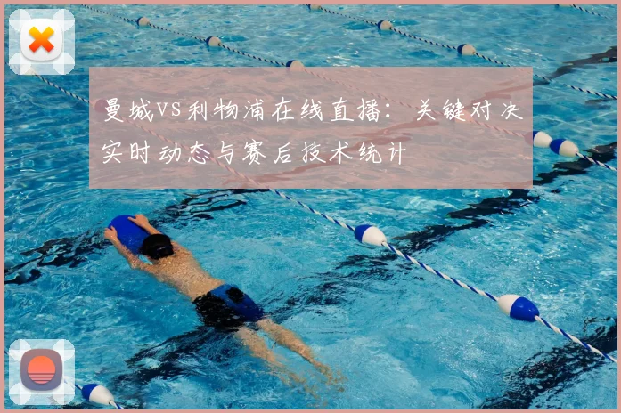 曼城vs利物浦在线直播：关键对决实时动态与赛后技术统计