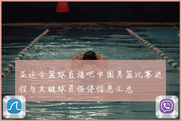 亚运会篮球直播吧中国男篮比赛进程与关键球员伤停信息汇总