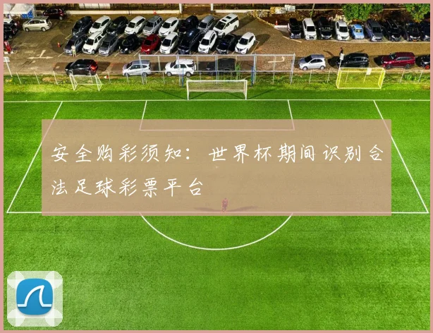 安全购彩须知：世界杯期间识别合法足球彩票平台