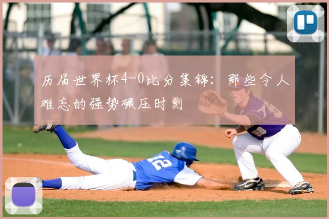 历届世界杯4-0比分集锦：那些令人难忘的强势碾压时刻