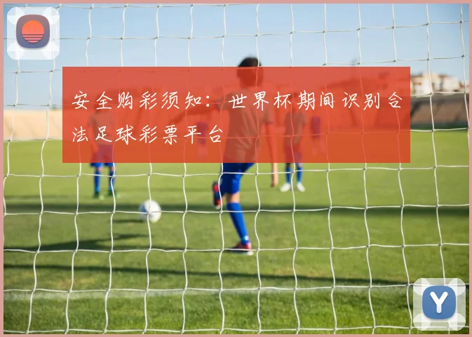 安全购彩须知：世界杯期间识别合法足球彩票平台