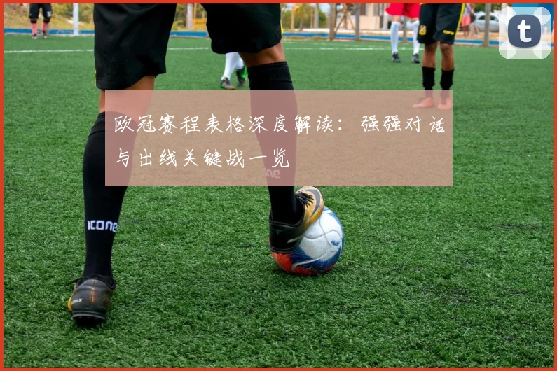 欧冠赛程表格深度解读：强强对话与出线关键战一览