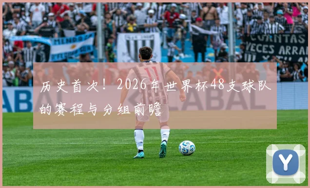 历史首次！2026年世界杯48支球队的赛程与分组前瞻