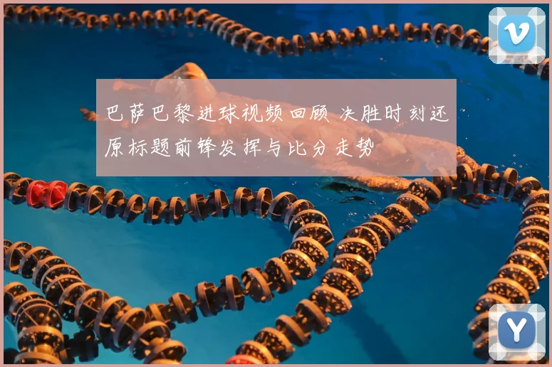 巴萨巴黎进球视频回顾 决胜时刻还原标题前锋发挥与比分走势