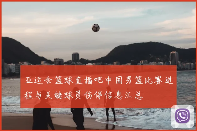 亚运会篮球直播吧中国男篮比赛进程与关键球员伤停信息汇总