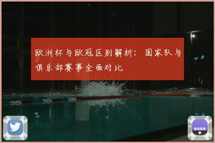 欧洲杯与欧冠区别解析：国家队与俱乐部赛事全面对比