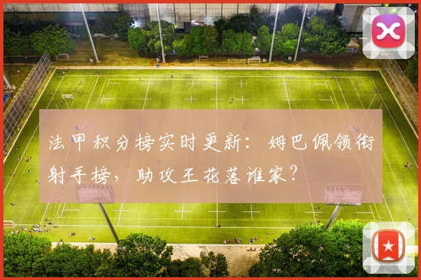 法甲积分榜实时更新：姆巴佩领衔射手榜，助攻王花落谁家？