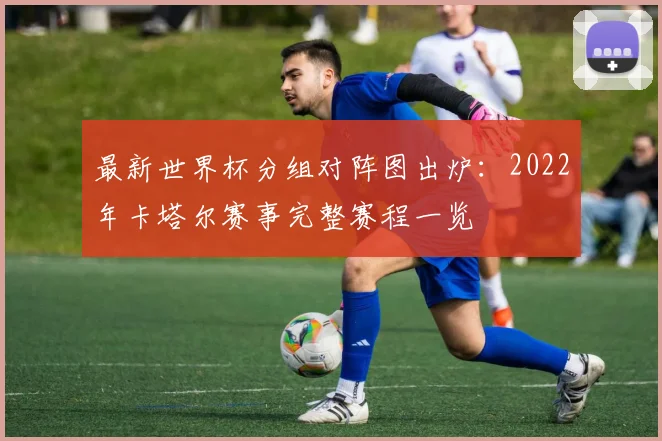 最新世界杯分组对阵图出炉：2022年卡塔尔赛事完整赛程一览