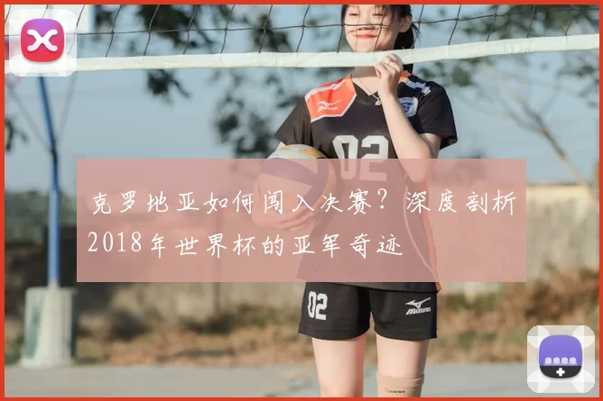 克罗地亚如何闯入决赛?深度剖析2018年世界杯的亚军奇迹
