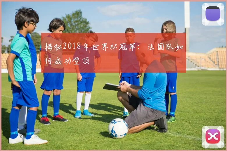 揭秘2018年世界杯冠军:法国队如何成功登顶