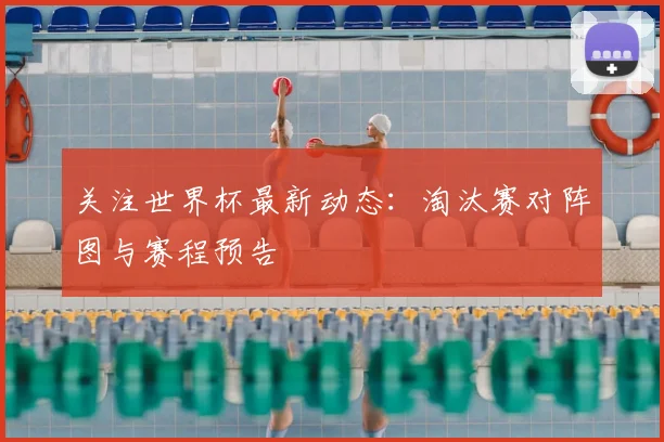 关注世界杯最新动态:淘汰赛对阵图与赛程预告