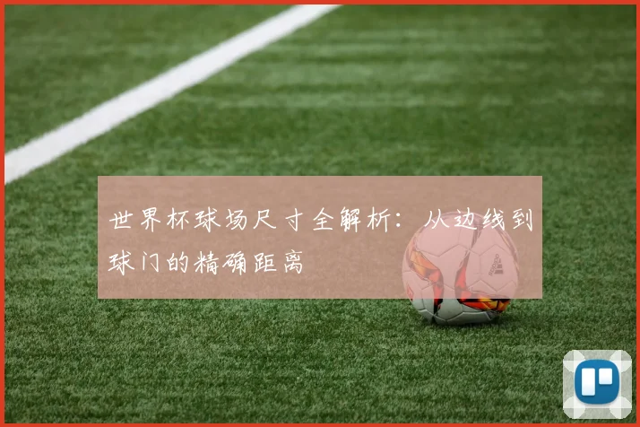世界杯球场尺寸全解析:从边线到球门的精确距离