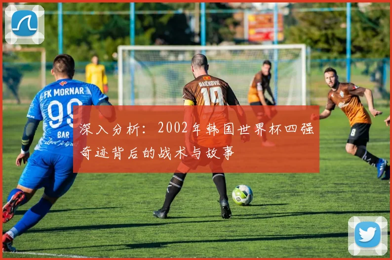 深入分析：2002年韩国世界杯四强奇迹背后的战术与故事