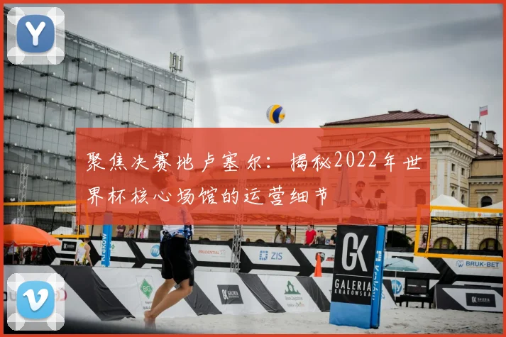 聚焦决赛地卢塞尔:揭秘2022年世界杯核心场馆的运营细节