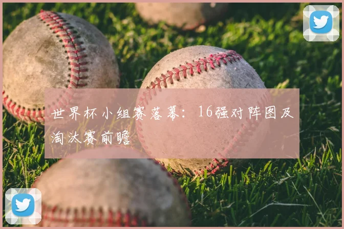 世界杯小组赛落幕：16强对阵图及淘汰赛前瞻