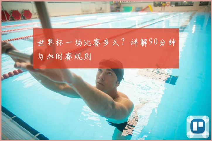 世界杯一场比赛多久？详解90分钟与加时赛规则