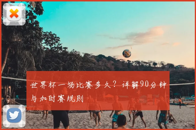 世界杯一场比赛多久？详解90分钟与加时赛规则
