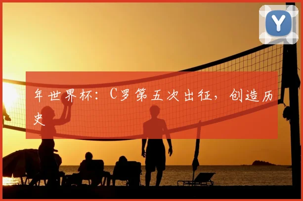 年世界杯：C罗第五次出征，创造历史