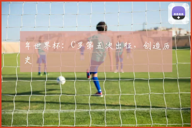 年世界杯：C罗第五次出征，创造历史