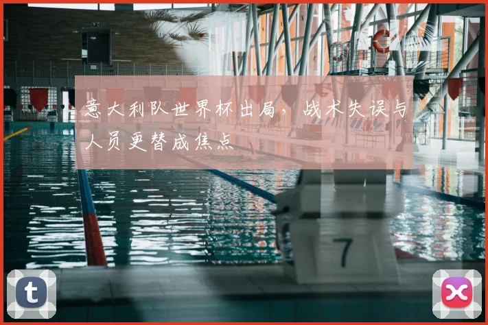 意大利队世界杯出局,战术失误与人员更替成焦点