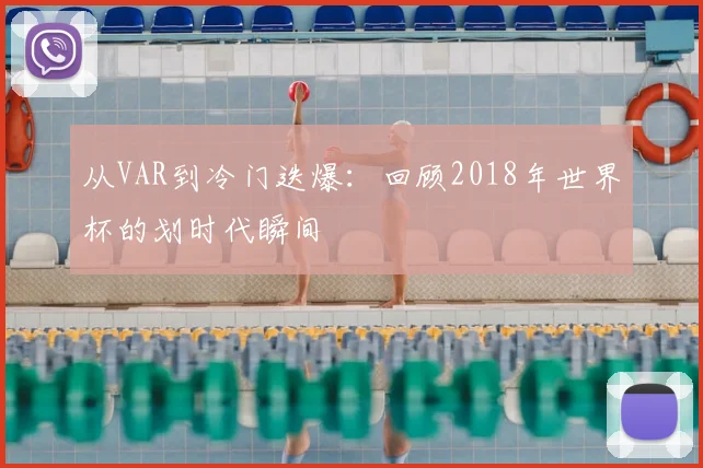 从VAR到冷门迭爆：回顾2018年世界杯的划时代瞬间