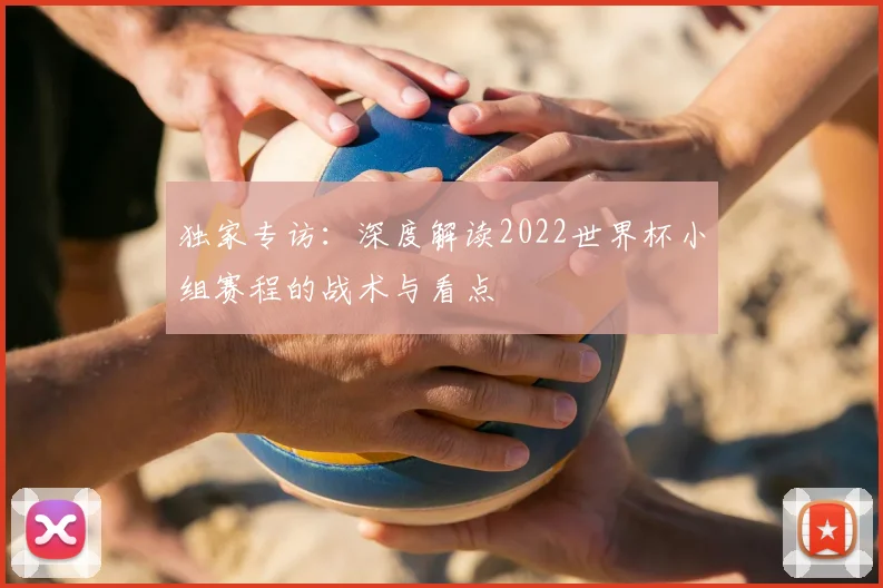 独家专访:深度解读2022世界杯小组赛程的战术与看点