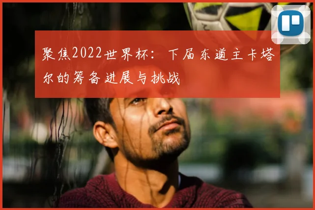 聚焦2022世界杯：下届东道主卡塔尔的筹备进展与挑战