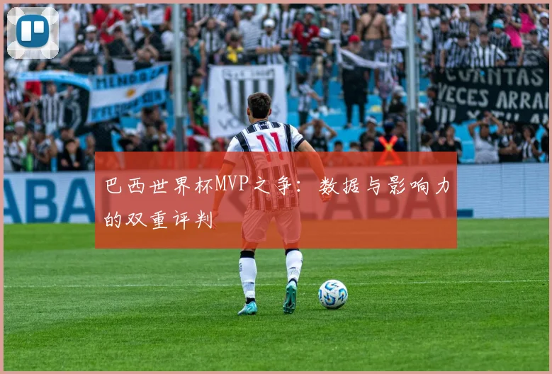 巴西世界杯MVP之争:数据与影响力的双重评判