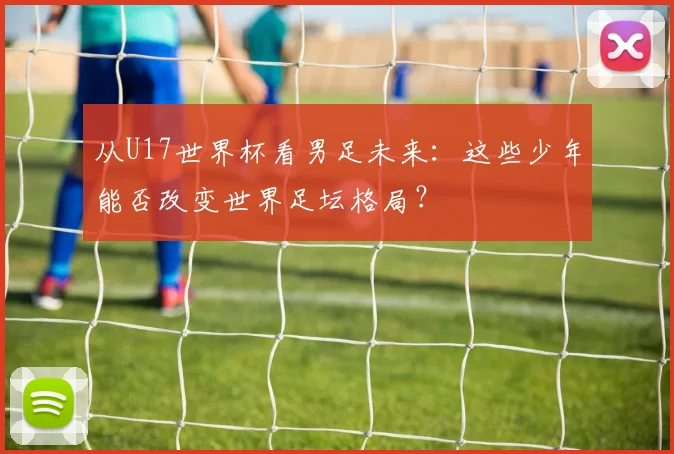 从U17世界杯看男足未来:这些少年能否改变世界足坛格局?
