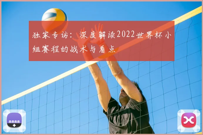 独家专访：深度解读2022世界杯小组赛程的战术与看点
