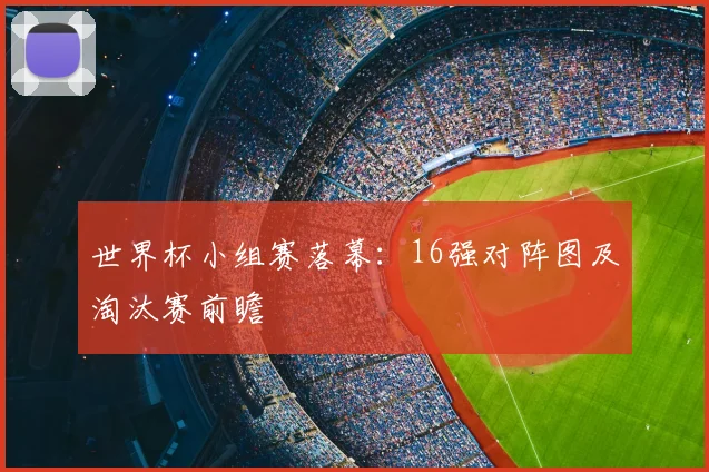 世界杯小组赛落幕：16强对阵图及淘汰赛前瞻