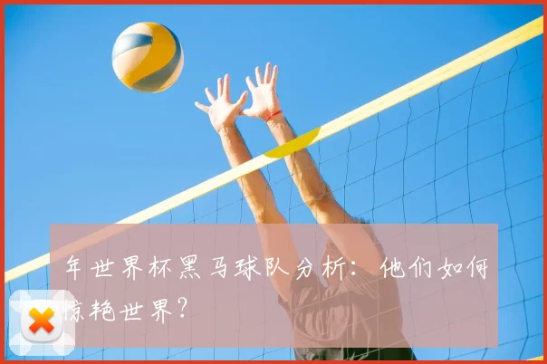 年世界杯黑马球队分析：他们如何惊艳世界？