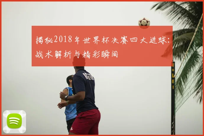 揭秘2018年世界杯决赛四大进球:战术解析与精彩瞬间