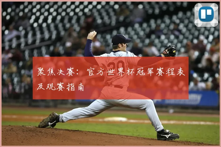 聚焦决赛:官方世界杯冠军赛程表及观赛指南