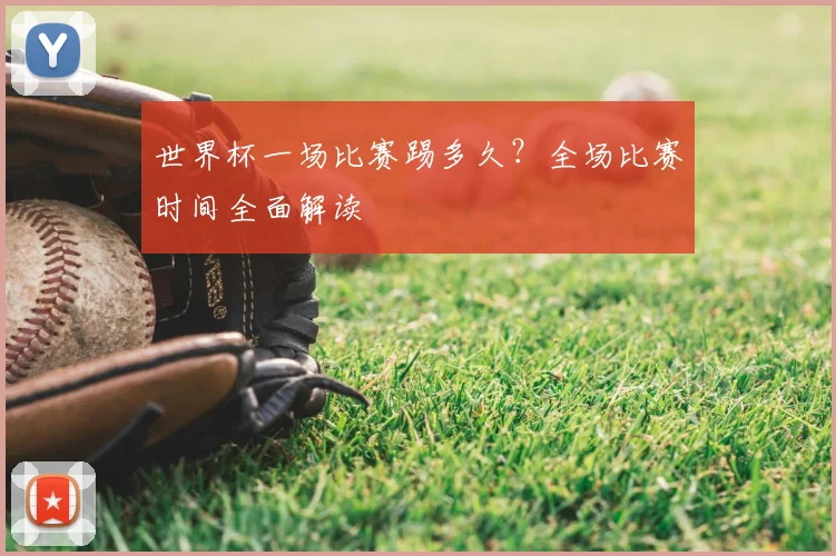 世界杯一场比赛踢多久？全场比赛时间全面解读
