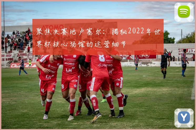 聚焦决赛地卢塞尔:揭秘2022年世界杯核心场馆的运营细节