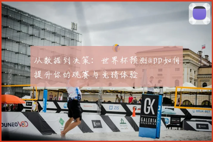 从数据到决策：世界杯预测app如何提升你的观赛与竞猜体验