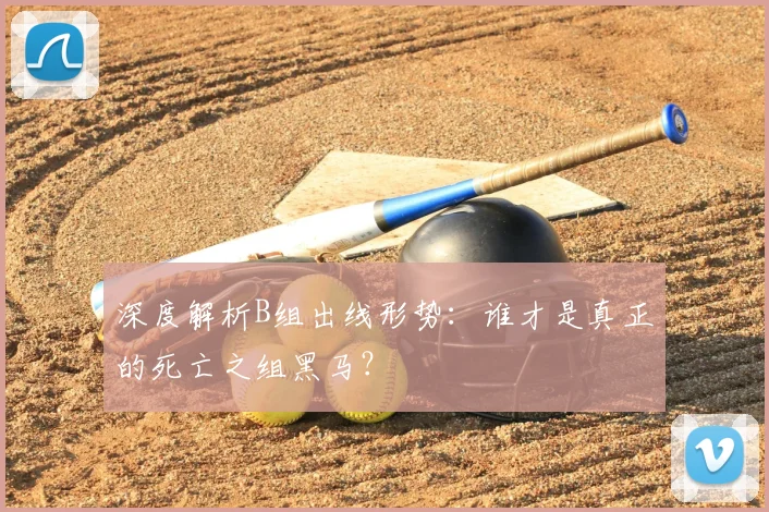深度解析B组出线形势:谁才是真正的死亡之组黑马?